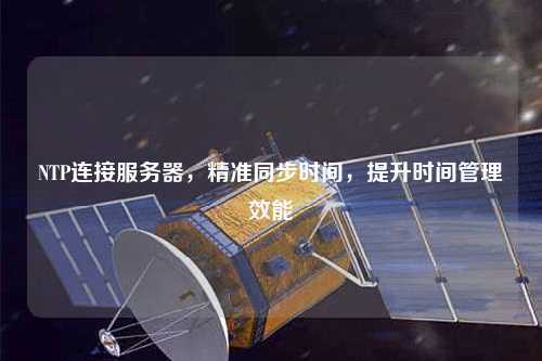 NTP連接服務(wù)器，精準(zhǔn)同步時(shí)間，提升時(shí)間管理效能