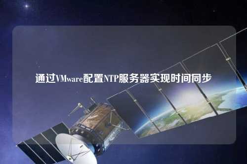 通過(guò)VMware配置NTP服務(wù)器實(shí)現(xiàn)時(shí)間同步