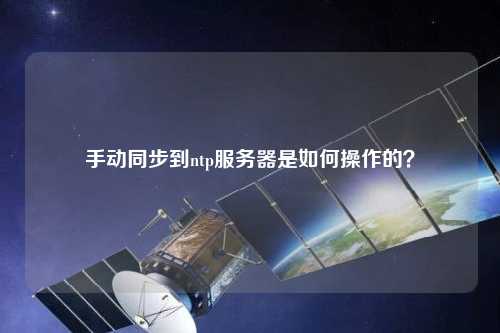手動(dòng)同步到ntp服務(wù)器是如何操作的？