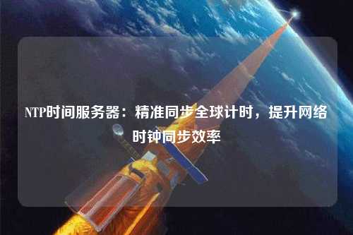 NTP時間服務(wù)器：精準同步全球計時，提升網(wǎng)絡(luò)時鐘同步效率