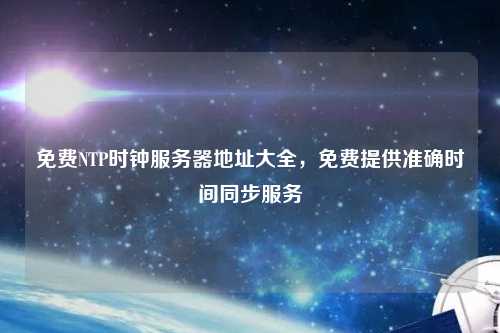 免費NTP時鐘服務器地址大全，免費提供準確時間同步服務