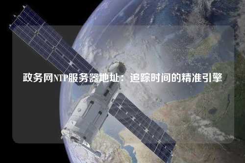 政務(wù)網(wǎng)NTP服務(wù)器地址：追蹤時間的精準引擎