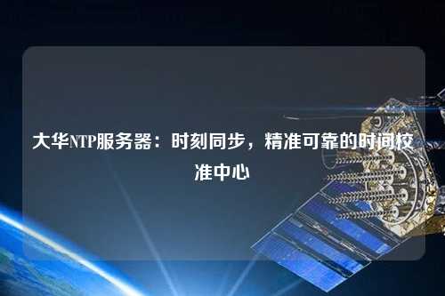 大華NTP服務(wù)器：時刻同步，精準(zhǔn)可靠的時間校準(zhǔn)中心