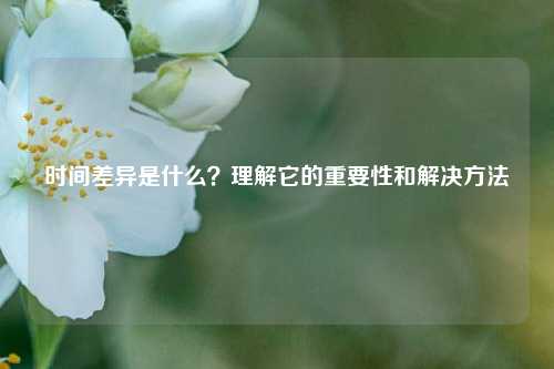 時間差異是什么？理解它的重要性和解決方法