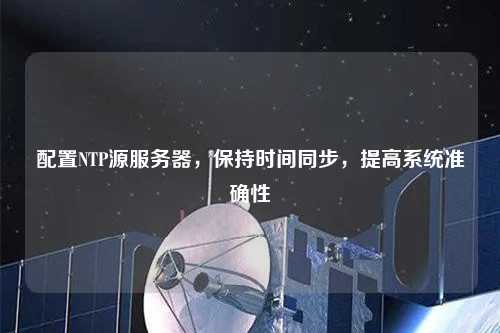 配置NTP源服務器，保持時間同步，提高系統準確性
