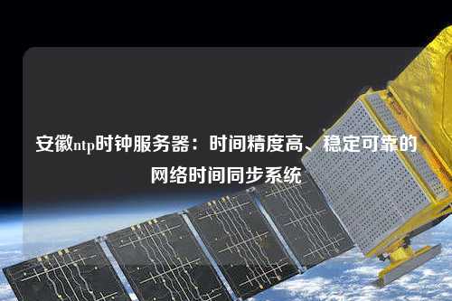安徽ntp時(shí)鐘服務(wù)器：時(shí)間精度高、穩(wěn)定可靠的網(wǎng)絡(luò)時(shí)間同步系統(tǒng)