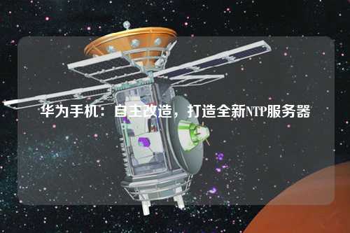 華為手機：自主改造，打造全新NTP服務器