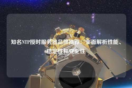 知名NTP授時服務器品牌推薦：全面解析性能、穩定性和安全性