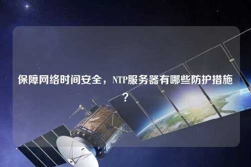 保障網(wǎng)絡(luò)時間安全，NTP服務(wù)器有哪些防護措施？