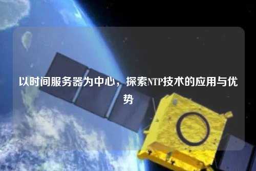 以時(shí)間服務(wù)器為中心，探索NTP技術(shù)的應(yīng)用與優(yōu)勢(shì)