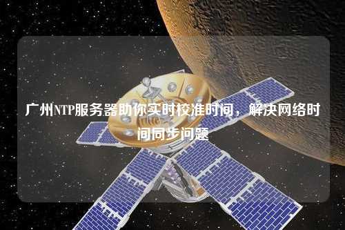 廣州NTP服務器助你實時校準時間，解決網絡時間同步問題