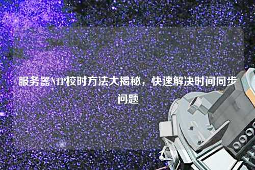 服務(wù)器NTP校時(shí)方法大揭秘，快速解決時(shí)間同步問題