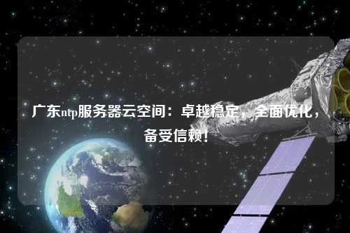廣東ntp服務(wù)器云空間：卓越穩(wěn)定，全面優(yōu)化，備受信賴！