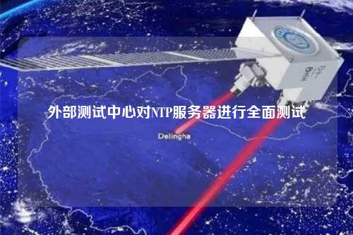 外部測試中心對(duì)NTP服務(wù)器進(jìn)行全面測試
