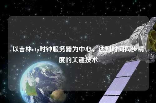 以吉林ntp時鐘服務器為中心，達到時間同步精度的關鍵技術(shù)