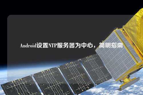 Android設置NTP服務器為中心，簡明指南