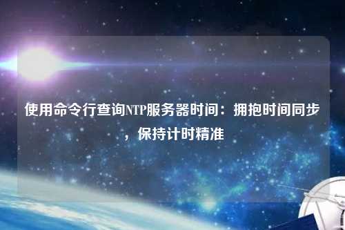 使用命令行查詢NTP服務(wù)器時(shí)間：擁抱時(shí)間同步，保持計(jì)時(shí)精準(zhǔn)