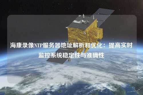 海康錄像NTP服務器地址解析和優(yōu)化：提高實時監(jiān)控系統(tǒng)穩(wěn)定性與準確性