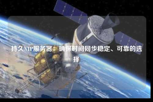 持久NTP服務器：確保時間同步穩(wěn)定、可靠的選擇