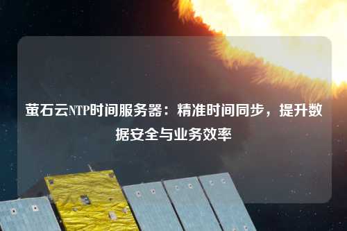 螢石云NTP時間服務器：精準時間同步，提升數據安全與業務效率