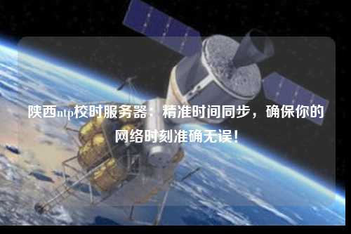 陜西ntp校時服務器：精準時間同步，確保你的網絡時刻準確無誤！