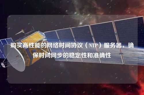 購買高性能的網(wǎng)絡時間協(xié)議（NTP）服務器，確保時間同步的穩(wěn)定性和準確性