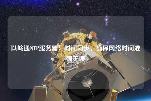 以嶺通NTP服務(wù)器：時間同步，確保網(wǎng)絡(luò)時間準(zhǔn)確無誤