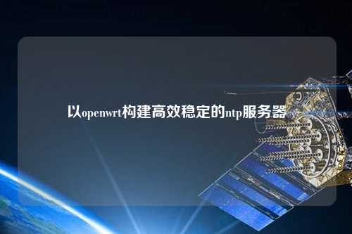 以openwrt構建高效穩(wěn)定的ntp服務器