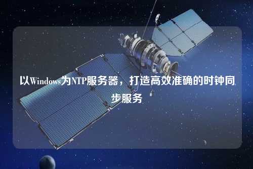 以Windows為NTP服務器，打造高效準確的時鐘同步服務