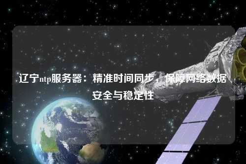 遼寧ntp服務器：精準時間同步，保障網絡數據安全與穩定性