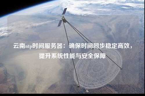 云南ntp時間服務器：確保時間同步穩定高效，提升系統性能與安全保障