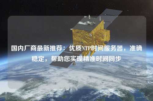 國(guó)內(nèi)廠商最新推薦：優(yōu)質(zhì)NTP時(shí)間服務(wù)器，準(zhǔn)確穩(wěn)定，幫助您實(shí)現(xiàn)精準(zhǔn)時(shí)間同步