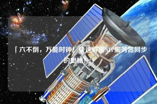 「六不倒，萬(wàn)能時(shí)鐘！快速解密NTP服務(wù)器同步的奧秘！」