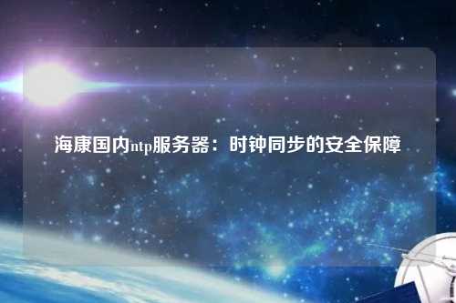 海康國(guó)內(nèi)ntp服務(wù)器：時(shí)鐘同步的安全保障