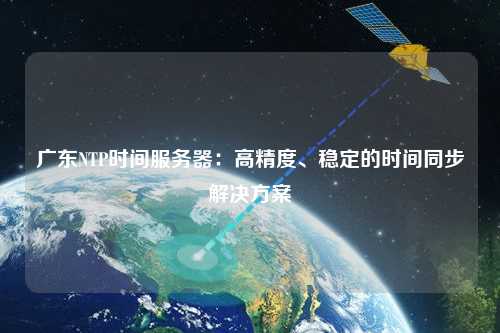 廣東NTP時(shí)間服務(wù)器：高精度、穩(wěn)定的時(shí)間同步解決方案