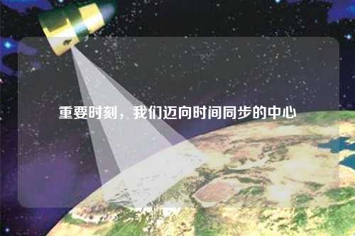 重要時(shí)刻，我們邁向時(shí)間同步的中心