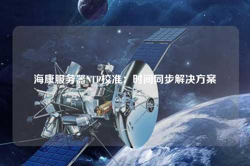 海康服務(wù)器NTP校準(zhǔn)：時間同步解決方案