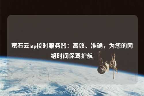 螢石云ntp校時服務(wù)器：高效、準(zhǔn)確，為您的網(wǎng)絡(luò)時間保駕護(hù)航