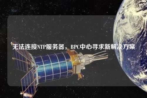 無法連接NTP服務器，BPC中心尋求新解決方案