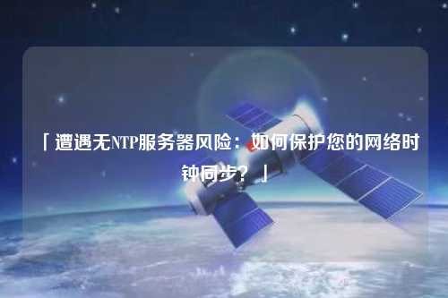 「遭遇無(wú)NTP服務(wù)器風(fēng)險(xiǎn)：如何保護(hù)您的網(wǎng)絡(luò)時(shí)鐘同步？」
