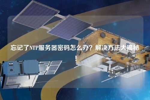 忘記了NTP服務(wù)器密碼怎么辦？解決方法大揭秘！