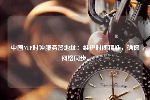 中國(guó)NTP時(shí)鐘服務(wù)器地址：維護(hù)時(shí)間精準(zhǔn)，確保網(wǎng)絡(luò)同步。