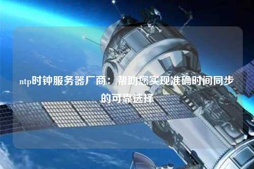 ntp時(shí)鐘服務(wù)器廠商：幫助您實(shí)現(xiàn)準(zhǔn)確時(shí)間同步的可靠選擇