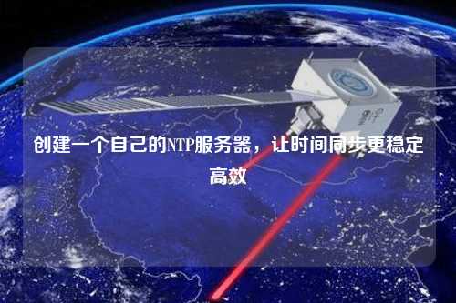 創建一個自己的NTP服務器，讓時間同步更穩定高效