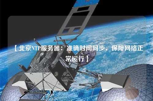 【北京NTP服務器：準確時間同步，保障網絡正常運行】
