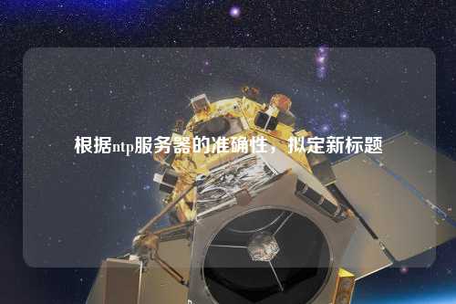 根據ntp服務器的準確性，擬定新標題