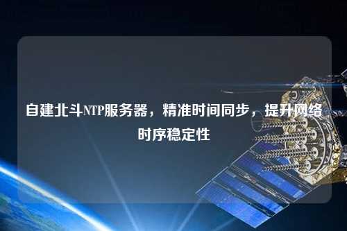 自建北斗NTP服務器，精準時間同步，提升網絡時序穩定性