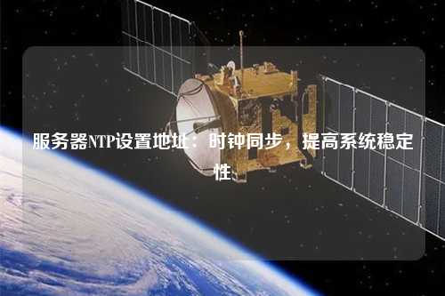 服務(wù)器NTP設(shè)置地址：時鐘同步，提高系統(tǒng)穩(wěn)定性