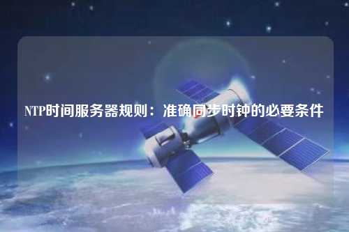 NTP時間服務(wù)器規(guī)則：準(zhǔn)確同步時鐘的必要條件