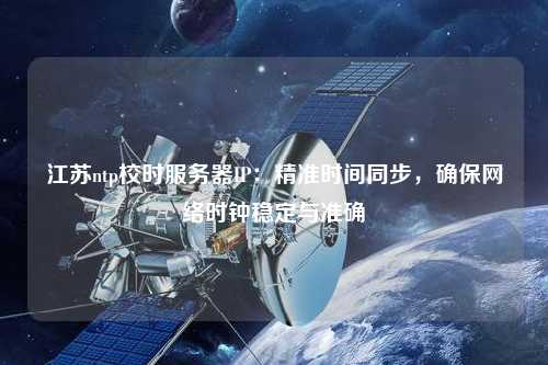 江蘇ntp校時服務(wù)器IP：精準(zhǔn)時間同步，確保網(wǎng)絡(luò)時鐘穩(wěn)定與準(zhǔn)確